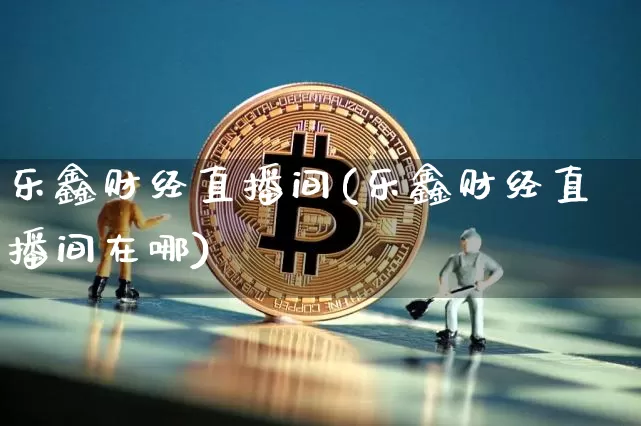 乐鑫财经直播间(乐鑫财经直播间在哪)_https://www.lclxwz.com_大商所_第1张