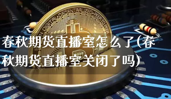 春秋期货直播室怎么了(春秋期货直播室关闭了吗)_https://www.lclxwz.com_上期能源_第1张