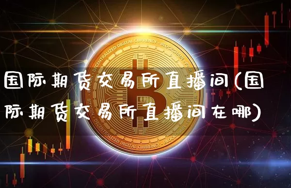国际期货交易所直播间(国际期货交易所直播间在哪)_https://www.lclxwz.com_郑商所_第1张