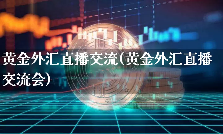 黄金外汇直播交流(黄金外汇直播交流会)_https://www.lclxwz.com_郑商所_第1张