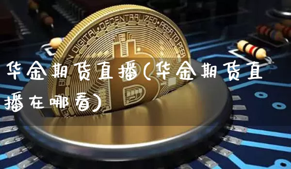 华金期货直播(华金期货直播在哪看)_https://www.lclxwz.com_上期能源_第1张