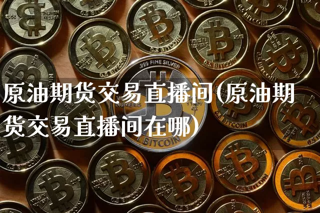 原油期货交易直播间(原油期货交易直播间在哪)_https://www.lclxwz.com_郑商所_第1张