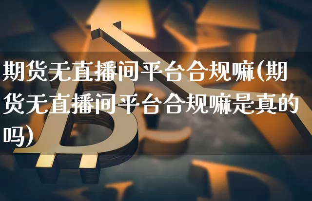 期货无直播间平台合规嘛(期货无直播间平台合规嘛是真的吗)_https://www.lclxwz.com_上期能源_第1张