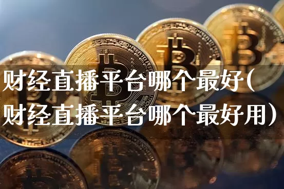 财经直播平台哪个最好(财经直播平台哪个最好用)_https://www.lclxwz.com_上期能源_第1张