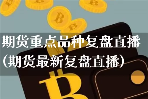 期货重点品种复盘直播(期货最新复盘直播)_https://www.lclxwz.com_广期所_第1张