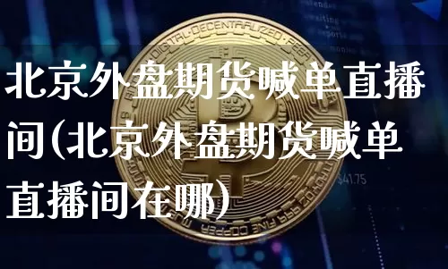 北京外盘期货喊单直播间(北京外盘期货喊单直播间在哪)_https://www.lclxwz.com_上期能源_第1张
