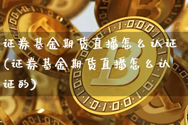 证券基金期货直播怎么认证(证券基金期货直播怎么认证的)_https://www.lclxwz.com_大商所_第1张