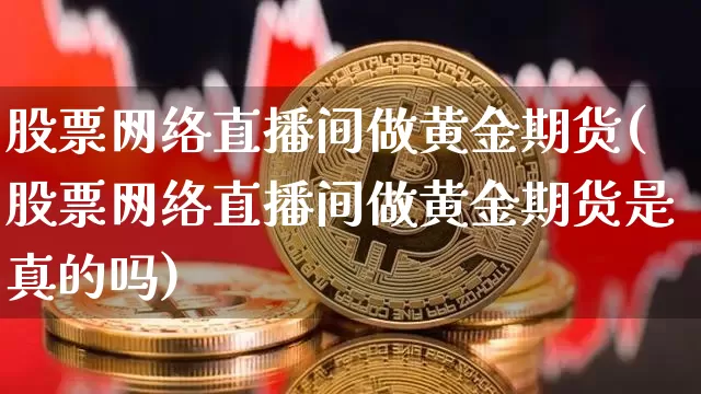 股票网络直播间做黄金期货(股票网络直播间做黄金期货是真的吗)_https://www.lclxwz.com_大商所_第1张
