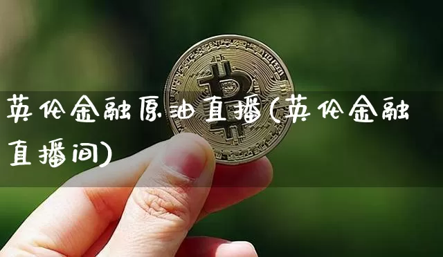 英伦金融原油直播(英伦金融直播间)_https://www.lclxwz.com_上期能源_第1张