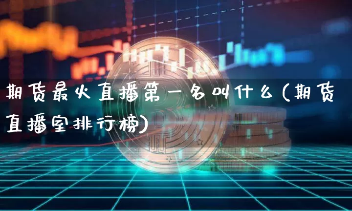 期货最火直播第一名叫什么(期货直播室排行榜)_https://www.lclxwz.com_上期能源_第1张