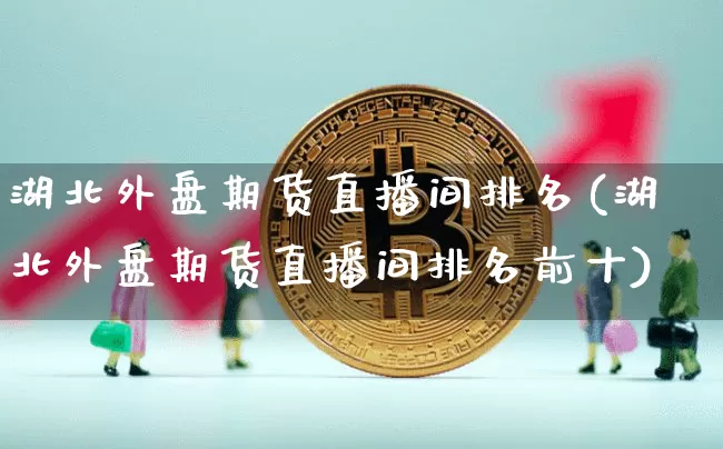 湖北外盘期货直播间排名(湖北外盘期货直播间排名前十)_https://www.lclxwz.com_上期能源_第1张
