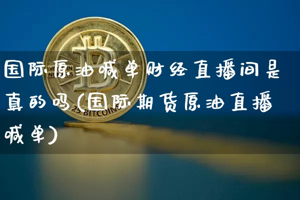 国际原油喊单财经直播间是真的吗(国际期货原油直播喊单)_https://www.lclxwz.com_郑商所_第1张