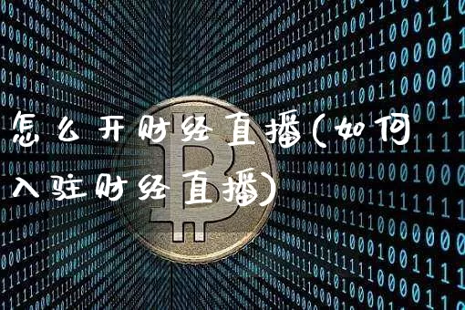 怎么开财经直播(如何入驻财经直播)_https://www.lclxwz.com_大商所_第1张