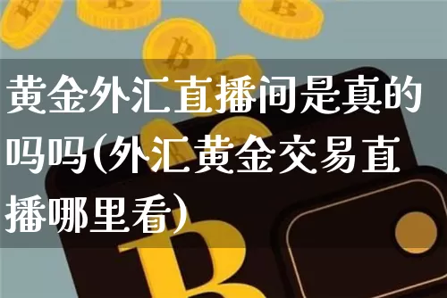 黄金外汇直播间是真的吗吗(外汇黄金交易直播哪里看)_https://www.lclxwz.com_大商所_第1张