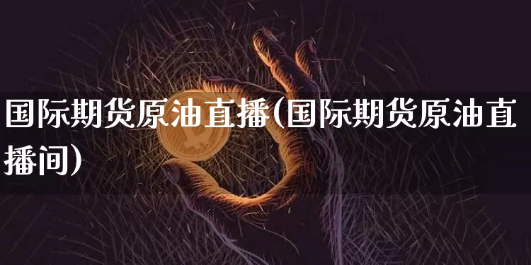 国际期货原油直播(国际期货原油直播间)_https://www.lclxwz.com_广期所_第1张