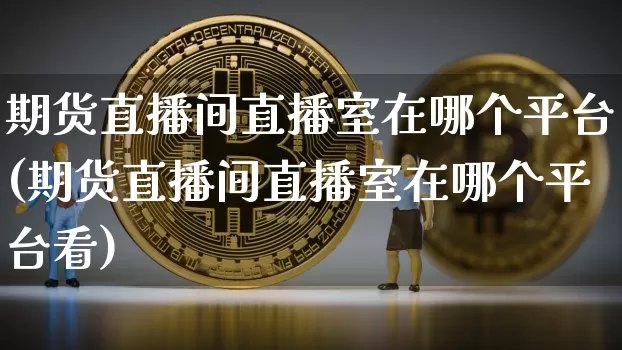 期货直播间直播室在哪个平台(期货直播间直播室在哪个平台看)_https://www.lclxwz.com_广期所_第1张