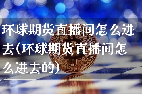 环球期货直播间怎么进去(环球期货直播间怎么进去的)_https://www.lclxwz.com_郑商所_第1张