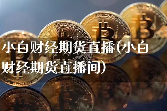小白财经期货直播(小白财经期货直播间)_https://www.lclxwz.com_大商所_第1张