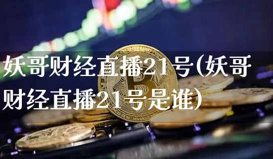 妖哥财经直播21号(妖哥财经直播21号是谁)_https://www.lclxwz.com_上期能源_第1张