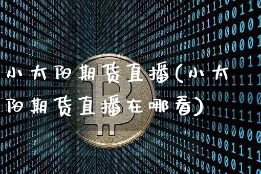 小太阳期货直播(小太阳期货直播在哪看)_https://www.lclxwz.com_上期能源_第1张