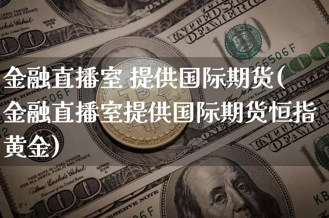 金融直播室 提供国际期货(金融直播室提供国际期货恒指黄金)_https://www.lclxwz.com_广期所_第1张