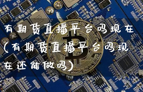 有期货直播平台吗现在(有期货直播平台吗现在还能做吗)_https://www.lclxwz.com_郑商所_第1张