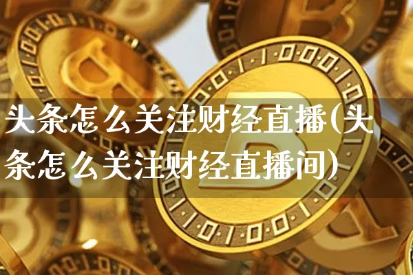 头条怎么关注财经直播(头条怎么关注财经直播间)_https://www.lclxwz.com_上期能源_第1张