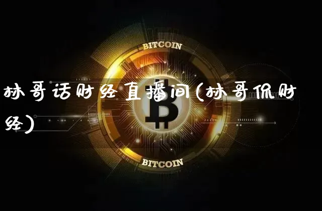 林哥话财经直播间(林哥侃财经)_https://www.lclxwz.com_上期能源_第1张