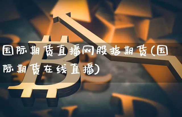 国际期货直播网股指期货(国际期货在线直播)_https://www.lclxwz.com_大商所_第1张