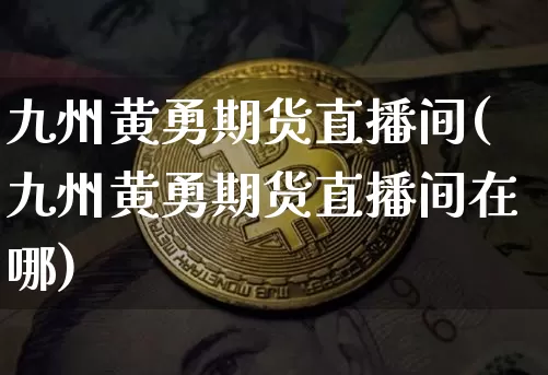 九州黄勇期货直播间(九州黄勇期货直播间在哪)_https://www.lclxwz.com_大商所_第1张
