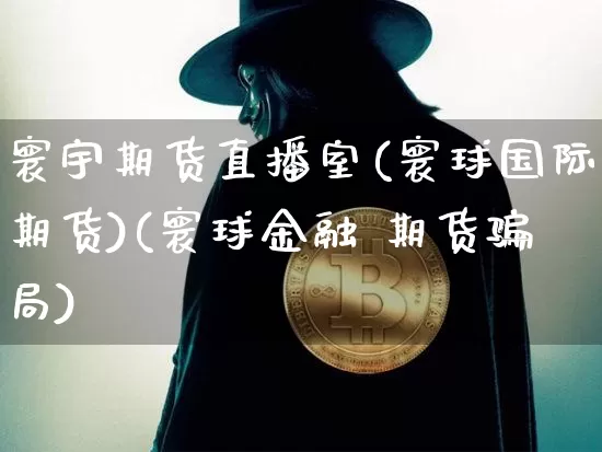寰宇期货直播室(寰球国际期货)(寰球金融 期货骗局)_https://www.lclxwz.com_上期能源_第1张
