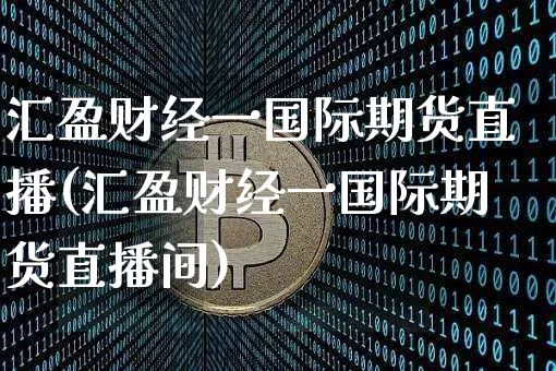 汇盈财经一国际期货直播(汇盈财经一国际期货直播间)_https://www.lclxwz.com_上期能源_第1张
