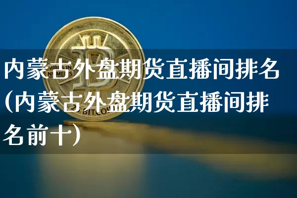 内蒙古外盘期货直播间排名(内蒙古外盘期货直播间排名前十)_https://www.lclxwz.com_广期所_第1张