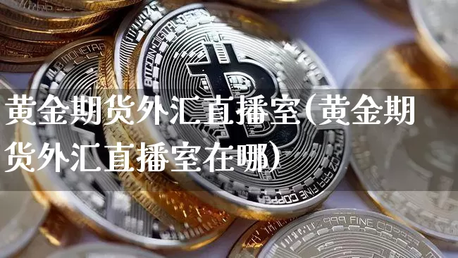 黄金期货外汇直播室(黄金期货外汇直播室在哪)_https://www.lclxwz.com_广期所_第1张