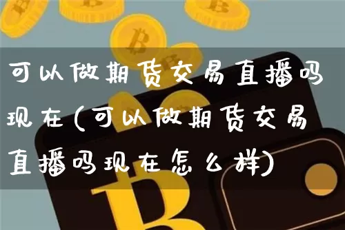 可以做期货交易直播吗现在(可以做期货交易直播吗现在怎么样)_https://www.lclxwz.com_郑商所_第1张