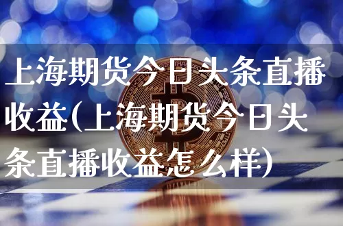 上海期货今日头条直播收益(上海期货今日头条直播收益怎么样)_https://www.lclxwz.com_广期所_第1张