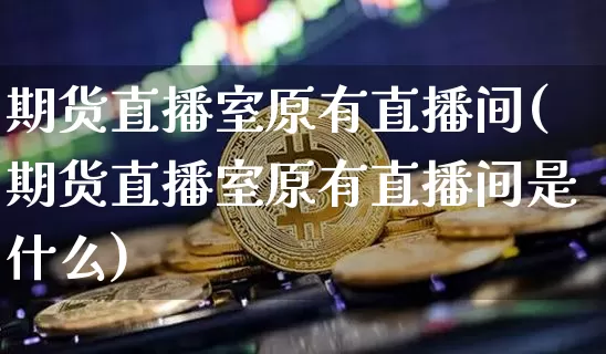 期货直播室原有直播间(期货直播室原有直播间是什么)_https://www.lclxwz.com_中金所_第1张