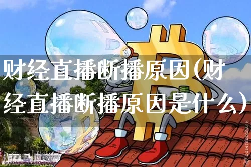 财经直播断播原因(财经直播断播原因是什么)_https://www.lclxwz.com_上期能源_第1张