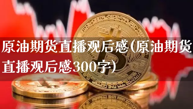 原油期货直播观后感(原油期货直播观后感300字)_https://www.lclxwz.com_郑商所_第1张
