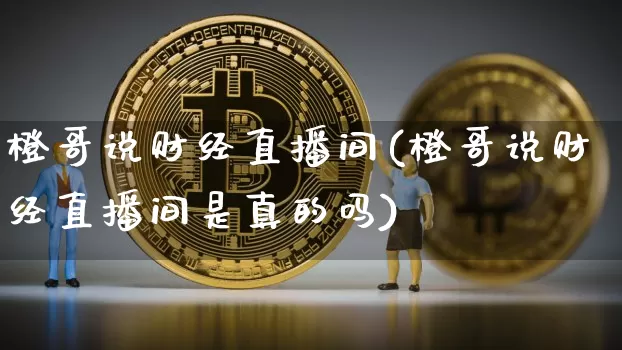 橙哥说财经直播间(橙哥说财经直播间是真的吗)_https://www.lclxwz.com_大商所_第1张