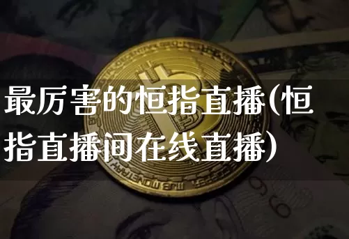 最厉害的恒指直播(恒指直播间在线直播)_https://www.lclxwz.com_大商所_第1张