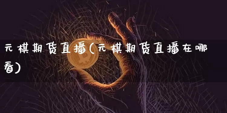 元棋期货直播(元棋期货直播在哪看)_https://www.lclxwz.com_大商所_第1张