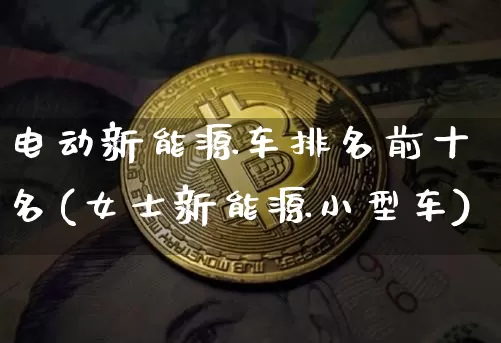 电动新能源车排名前十名(女士新能源小型车)_https://www.lclxwz.com_广期所_第1张