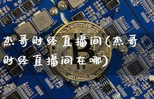 杰哥财经直播间(杰哥财经直播间在哪)_https://www.lclxwz.com_上期能源_第1张