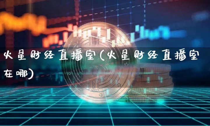火星财经直播室(火星财经直播室在哪)_https://www.lclxwz.com_大商所_第1张