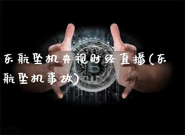 东航坠机央视财经直播(东航坠机事故)_https://www.lclxwz.com_上期能源_第1张