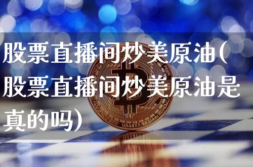 股票直播间炒美原油(股票直播间炒美原油是真的吗)_https://www.lclxwz.com_郑商所_第1张