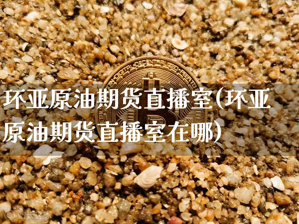 环亚原油期货直播室(环亚原油期货直播室在哪)_https://www.lclxwz.com_上期所_第1张