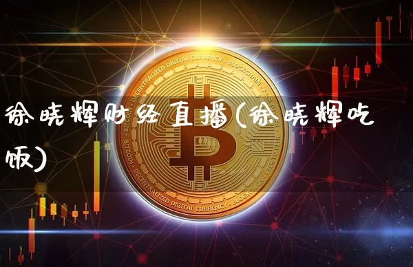 徐晓辉财经直播(徐晓辉吃饭)_https://www.lclxwz.com_大商所_第1张