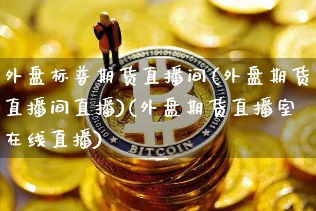 外盘标普期货直播间(外盘期货直播间直播)(外盘期货直播室在线直播)_https://www.lclxwz.com_中金所_第1张